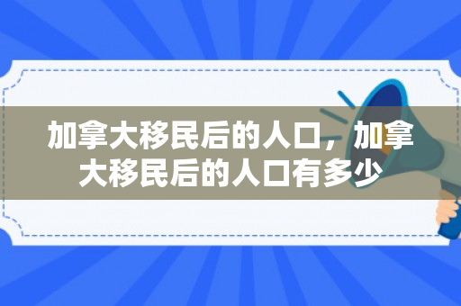 加拿大移民后的人口，加拿大移民后的人口有多少