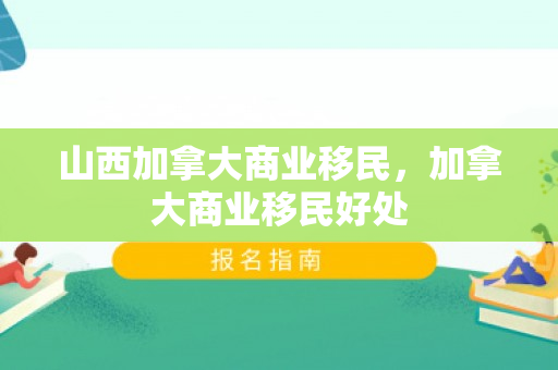 山西加拿大商业移民，加拿大商业移民好处