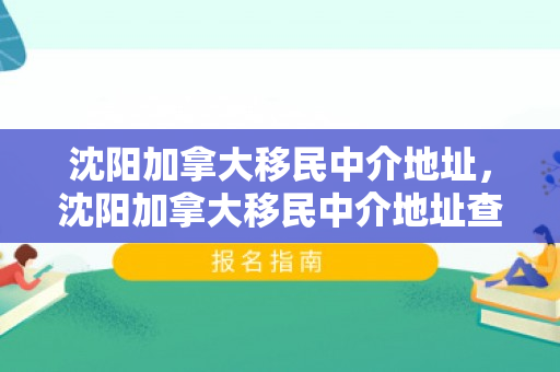沈阳加拿大移民中介地址，沈阳加拿大移民中介地址查询