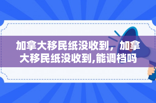 加拿大移民纸没收到，加拿大移民纸没收到,能调档吗