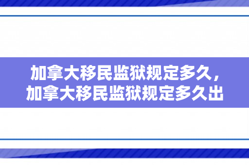 加拿大移民监狱规定多久，加拿大移民监狱规定多久出结果