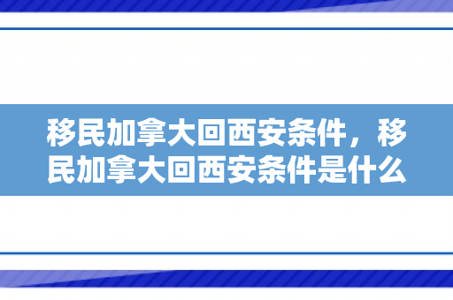 移民加拿大回西安条件，移民加拿大回西安条件是什么