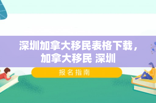 深圳加拿大移民表格下载，加拿大移民 深圳
