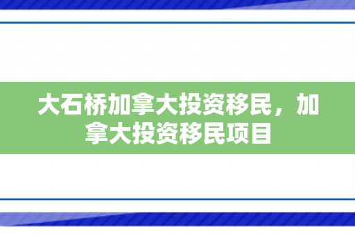 大石桥加拿大投资移民，加拿大投资移民项目