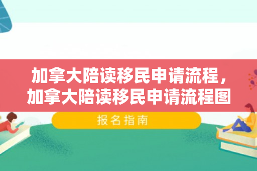 加拿大陪读移民申请流程，加拿大陪读移民申请流程图