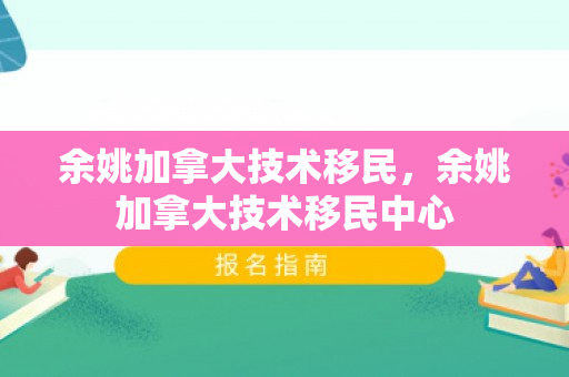余姚加拿大技术移民，余姚加拿大技术移民中心