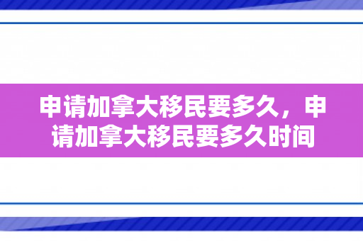 申请加拿大移民要多久，申请加拿大移民要多久时间