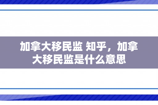 加拿大移民监 知乎，加拿大移民监是什么意思