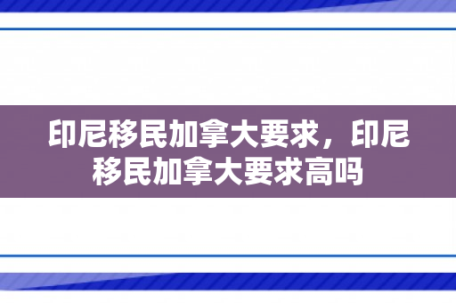印尼移民加拿大要求，印尼移民加拿大要求高吗
