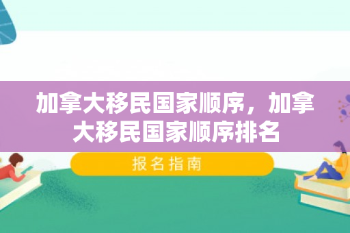 加拿大移民国家顺序，加拿大移民国家顺序排名