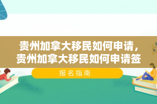 贵州加拿大移民如何申请，贵州加拿大移民如何申请签证