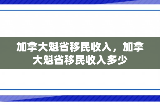 加拿大魁省移民收入，加拿大魁省移民收入多少