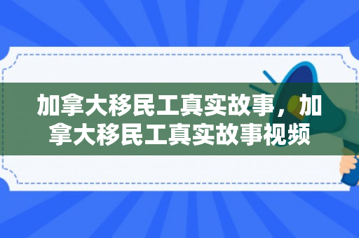 加拿大移民工真实故事，加拿大移民工真实故事视频