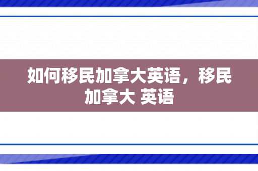 如何移民加拿大英语，移民加拿大 英语