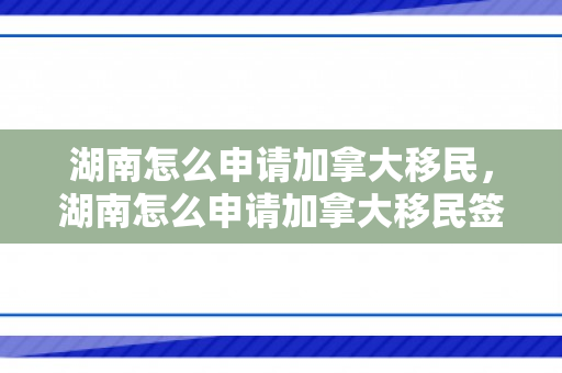 湖南怎么申请加拿大移民，湖南怎么申请加拿大移民签证