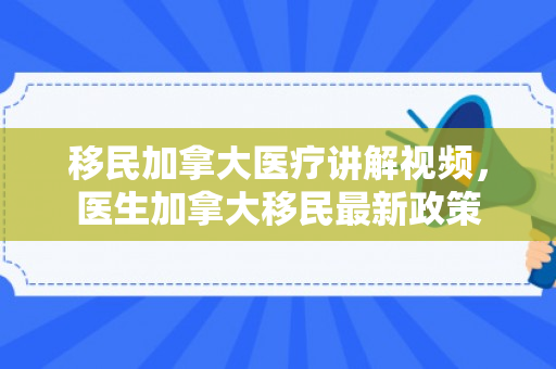 移民加拿大医疗讲解视频，医生加拿大移民最新政策