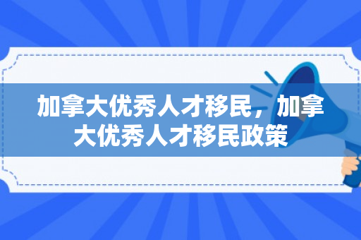 加拿大优秀人才移民，加拿大优秀人才移民政策