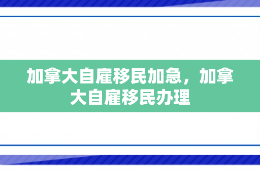 加拿大自雇移民加急，加拿大自雇移民办理