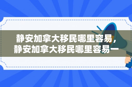 静安加拿大移民哪里容易，静安加拿大移民哪里容易一点