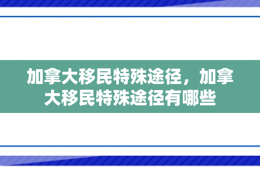 加拿大移民特殊途径，加拿大移民特殊途径有哪些