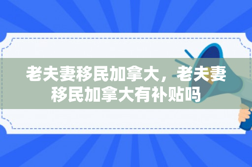 老夫妻移民加拿大，老夫妻移民加拿大有补贴吗