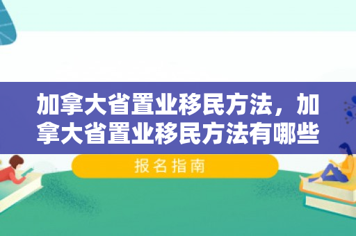 加拿大省置业移民方法，加拿大省置业移民方法有哪些