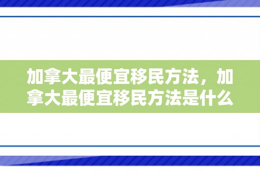 加拿大最便宜移民方法，加拿大最便宜移民方法是什么
