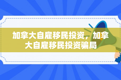 加拿大自雇移民投资，加拿大自雇移民投资骗局