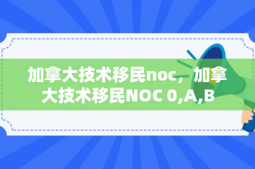 加拿大技术移民noc，加拿大技术移民NOC 0,A,B