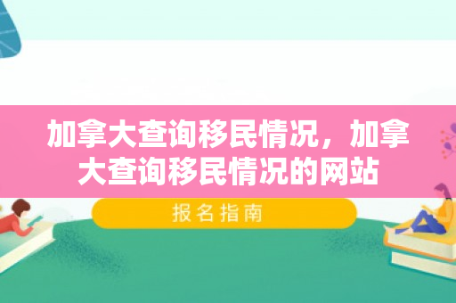 加拿大查询移民情况，加拿大查询移民情况的网站