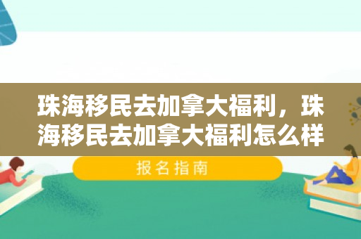 珠海移民去加拿大福利，珠海移民去加拿大福利怎么样