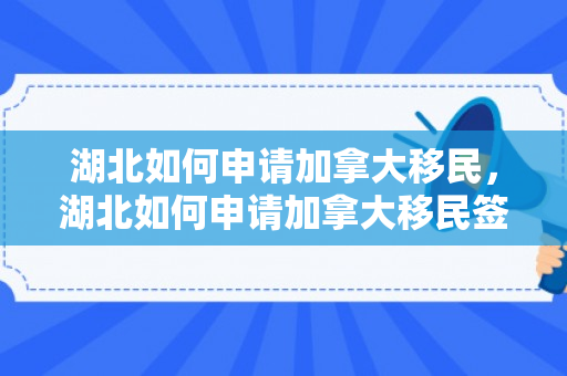 湖北如何申请加拿大移民，湖北如何申请加拿大移民签证