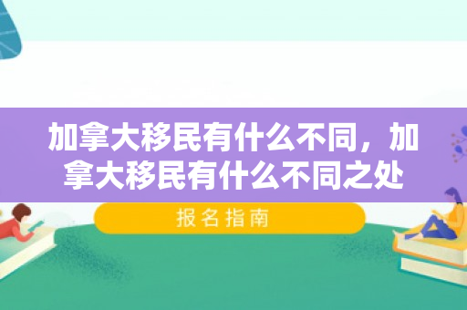 加拿大移民有什么不同，加拿大移民有什么不同之处