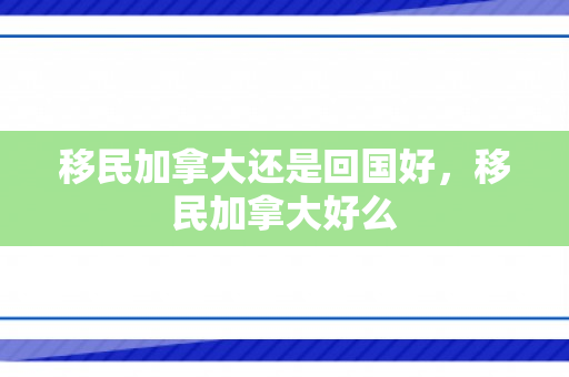 移民加拿大还是回国好，移民加拿大好么