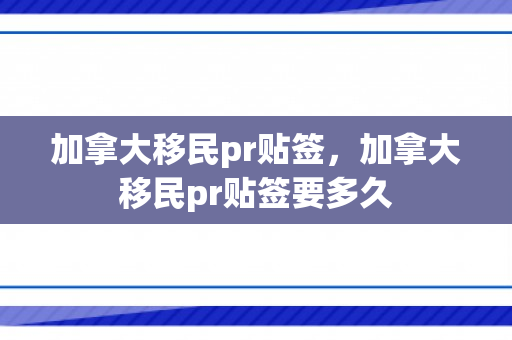 加拿大移民pr贴签，加拿大移民pr贴签要多久