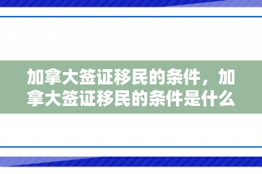 加拿大签证移民的条件，加拿大签证移民的条件是什么