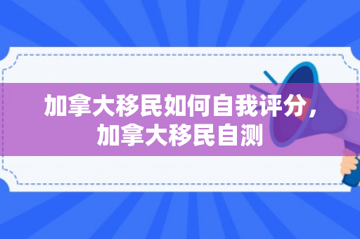 加拿大移民如何自我评分，加拿大移民自测