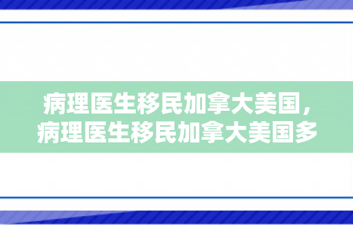 病理医生移民加拿大美国，病理医生移民加拿大美国多少钱