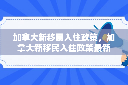 加拿大新移民入住政策，加拿大新移民入住政策最新