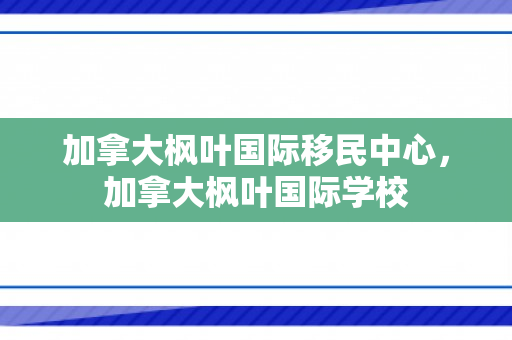 加拿大枫叶国际移民中心，加拿大枫叶国际学校