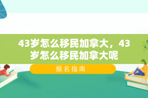 43岁怎么移民加拿大，43岁怎么移民加拿大呢