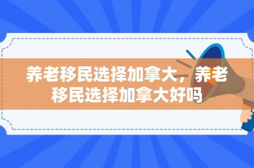 养老移民选择加拿大，养老移民选择加拿大好吗