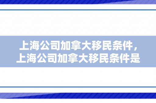 上海公司加拿大移民条件，上海公司加拿大移民条件是什么