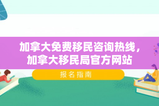 加拿大免费移民咨询热线，加拿大移民局官方网站