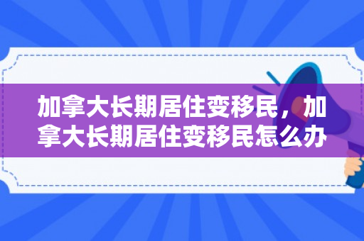 加拿大长期居住变移民，加拿大长期居住变移民怎么办