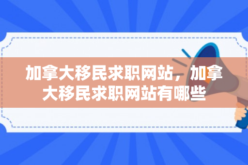 加拿大移民求职网站，加拿大移民求职网站有哪些