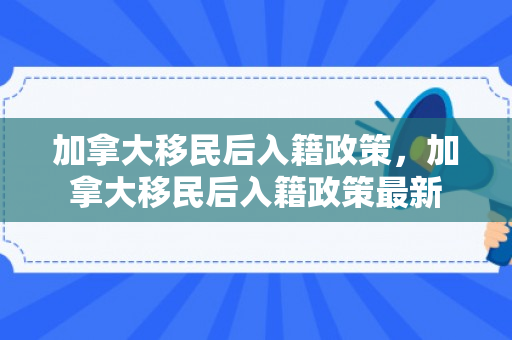 加拿大移民后入籍政策，加拿大移民后入籍政策最新
