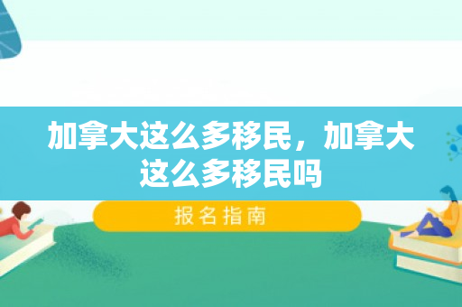 加拿大这么多移民，加拿大这么多移民吗