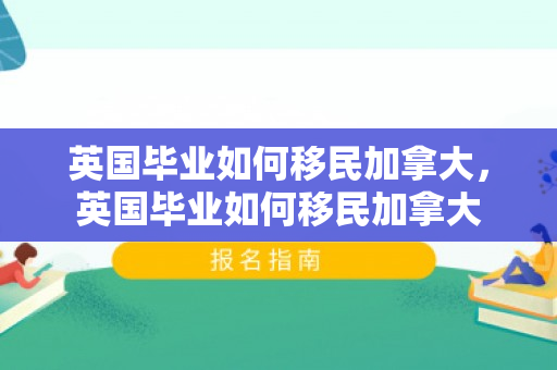 英国毕业如何移民加拿大，英国毕业如何移民加拿大