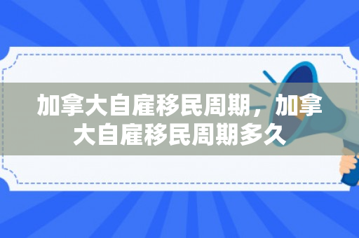 加拿大自雇移民周期，加拿大自雇移民周期多久